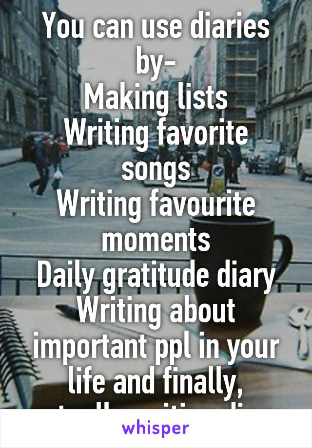 You can use diaries by-
Making lists
Writing favorite songs
Writing favourite moments
Daily gratitude diary
Writing about important ppl in your life and finally, actually writing diary