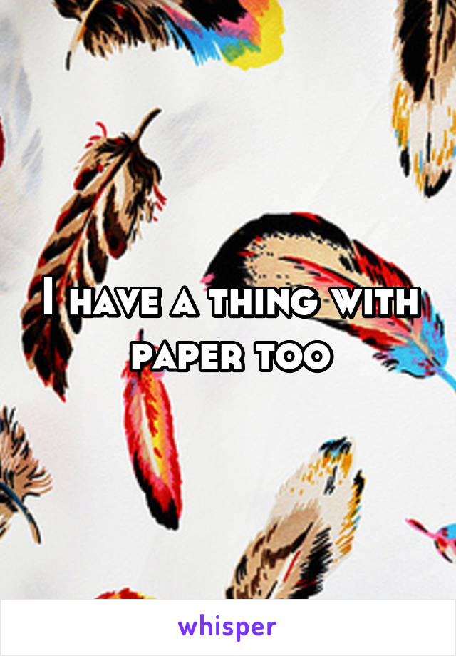 I have a thing with paper too