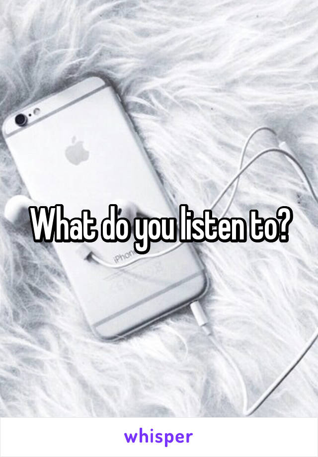 What do you listen to?