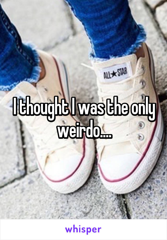 I thought I was the only weirdo....