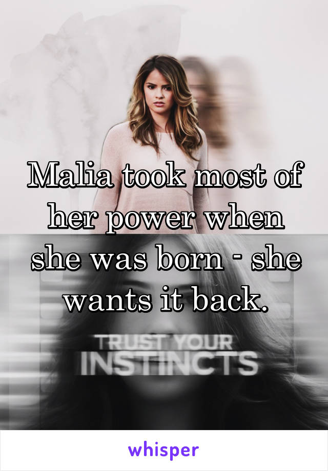 Malia took most of her power when she was born - she wants it back.