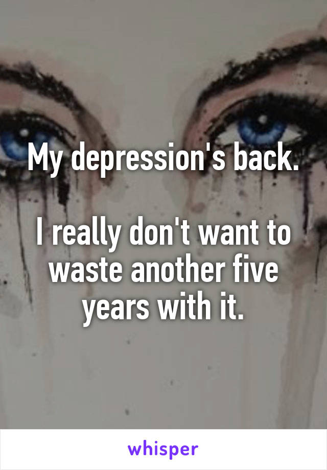 My depression's back.

I really don't want to waste another five years with it.