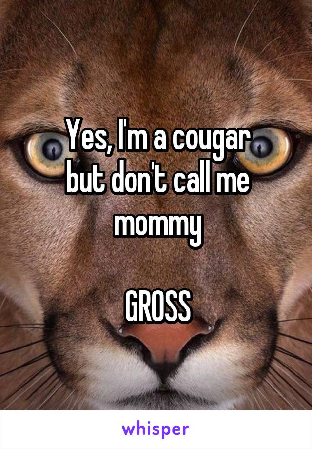 Yes, I'm a cougar
but don't call me mommy

GROSS