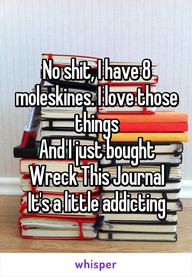 No shit, I have 8 moleskines. I love those things
And I just bought Wreck This Journal
It's a little addicting