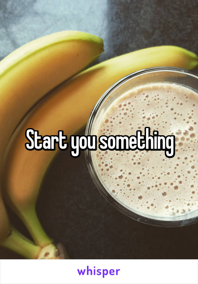 Start you something