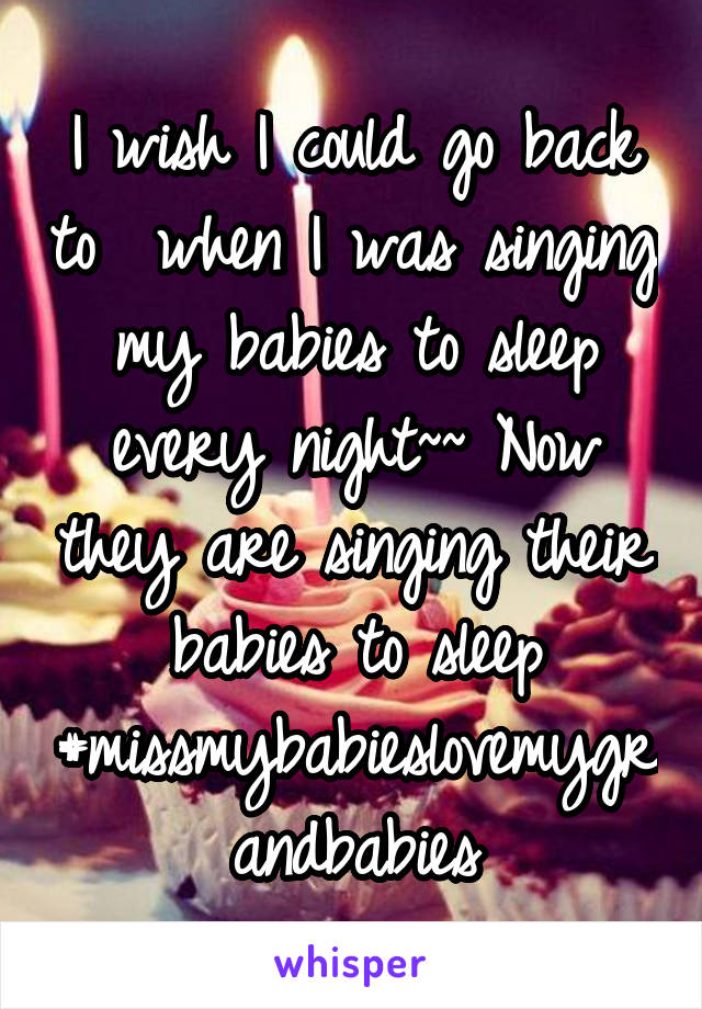 I wish I could go back to  when I was singing my babies to sleep every night~~ Now they are singing their babies to sleep
#missmybabieslovemygrandbabies