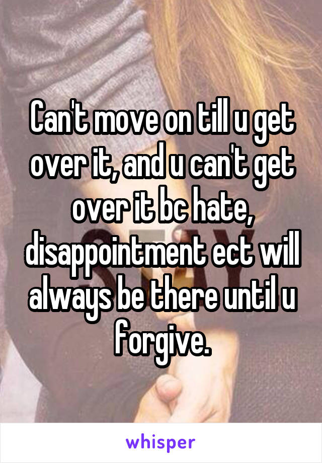 Can't move on till u get over it, and u can't get over it bc hate, disappointment ect will always be there until u forgive.