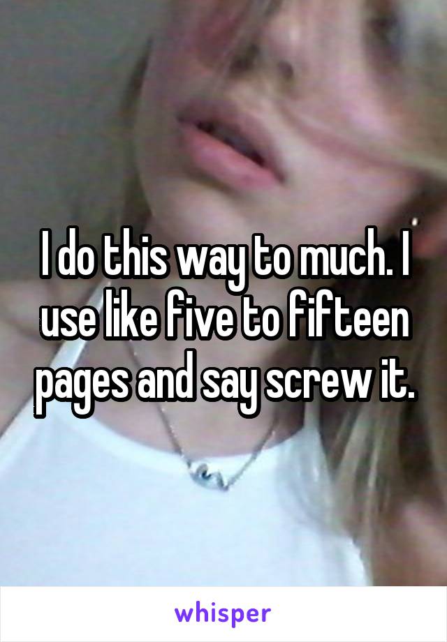 I do this way to much. I use like five to fifteen pages and say screw it.