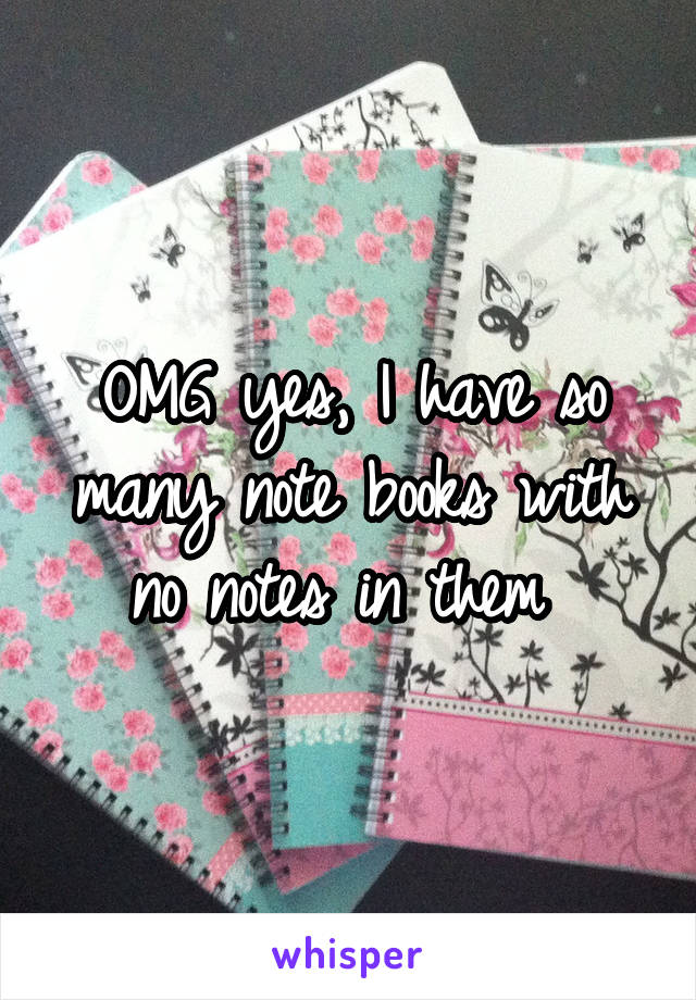 OMG yes, I have so many note books with no notes in them 