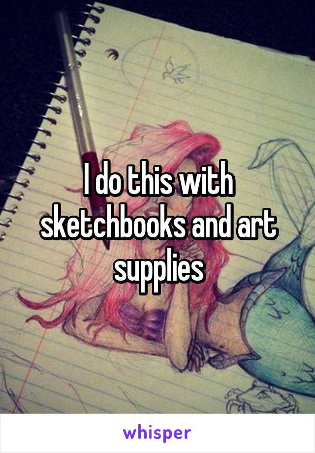 I do this with sketchbooks and art supplies