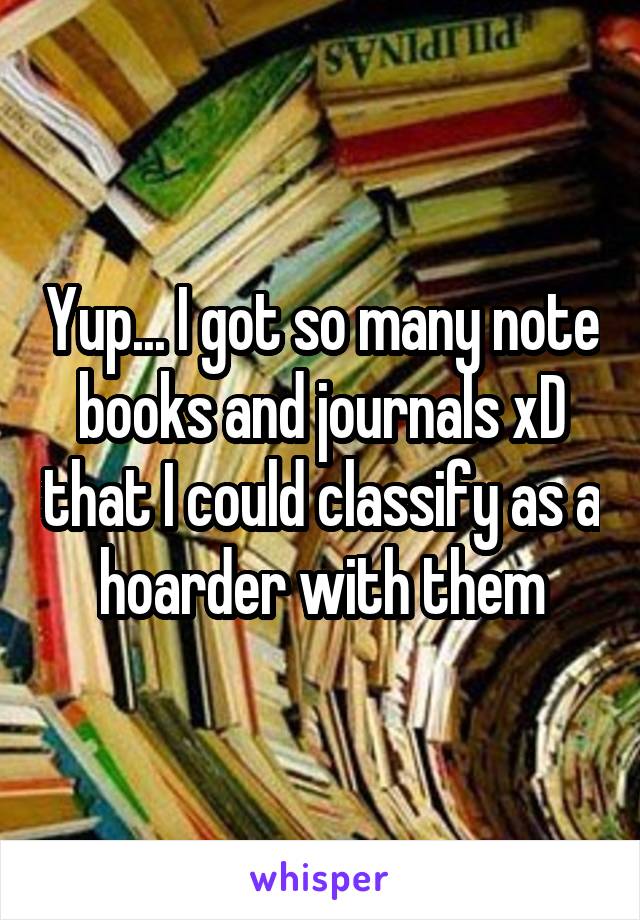 Yup... I got so many note books and journals xD that I could classify as a hoarder with them