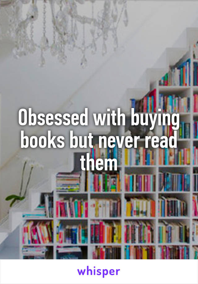 Obsessed with buying books but never read them