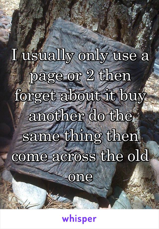 I usually only use a page or 2 then forget about it buy another do the same thing then come across the old one