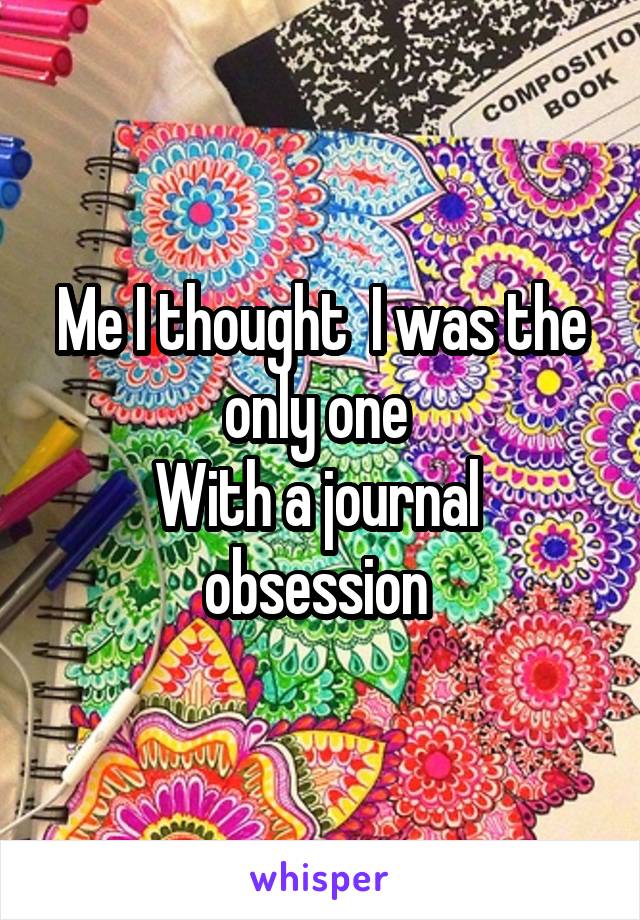 Me I thought  I was the only one 
With a journal  obsession 