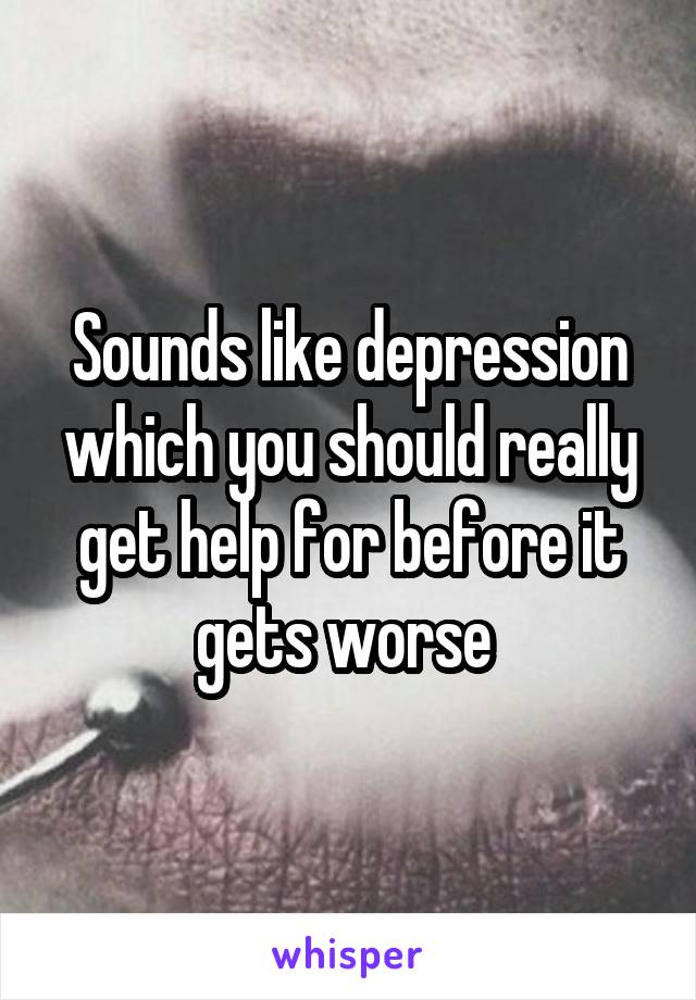 Sounds like depression which you should really get help for before it gets worse 