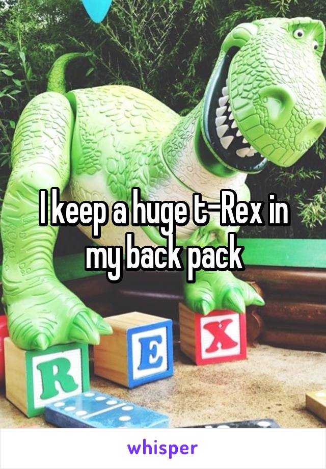 I keep a huge t-Rex in my back pack