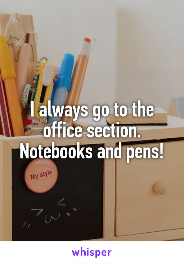 I always go to the office section. Notebooks and pens!