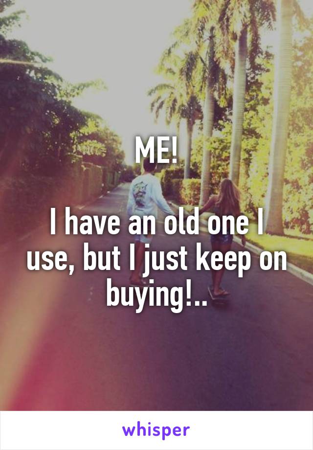 ME!

I have an old one I use, but I just keep on buying!..