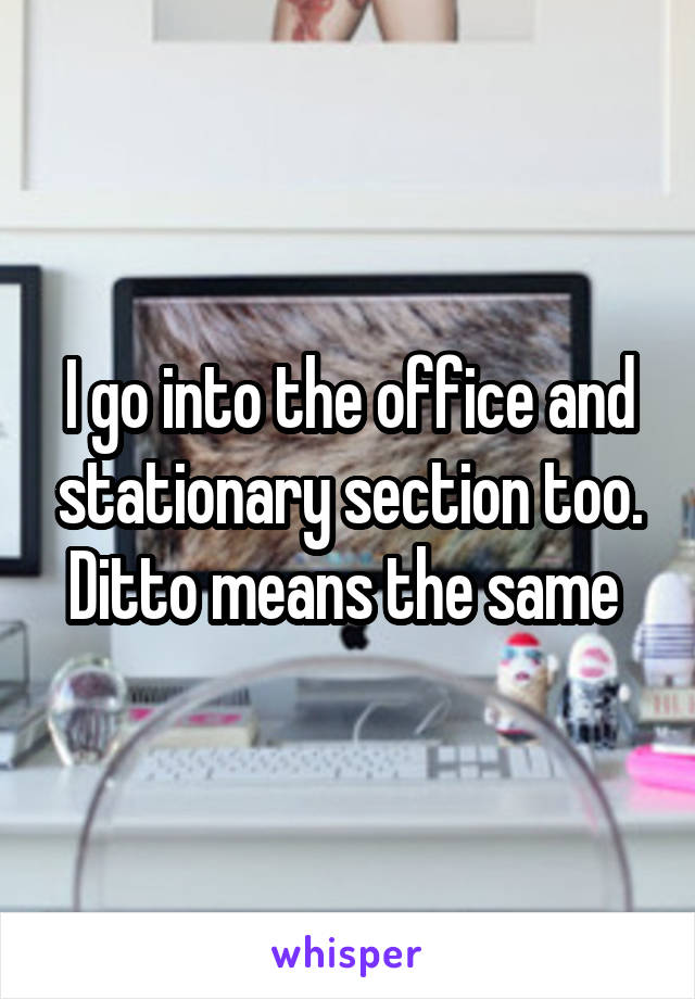 I go into the office and stationary section too. Ditto means the same 