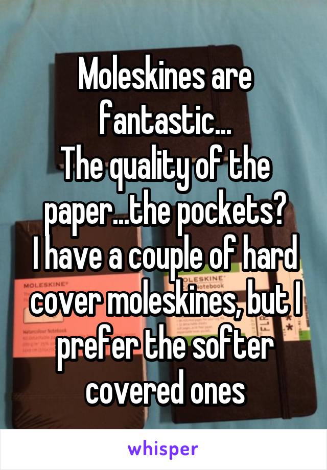 Moleskines are fantastic...
The quality of the paper...the pockets?
I have a couple of hard cover moleskines, but I prefer the softer covered ones