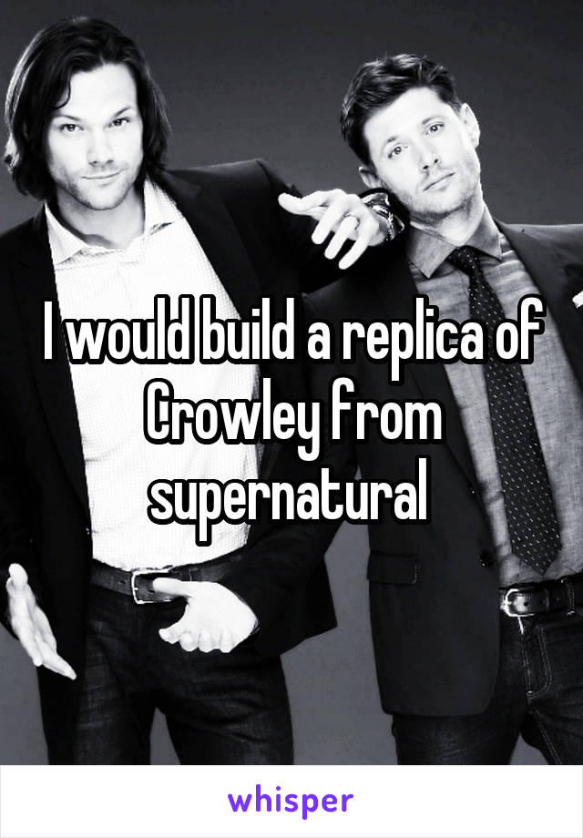 I would build a replica of Crowley from supernatural 