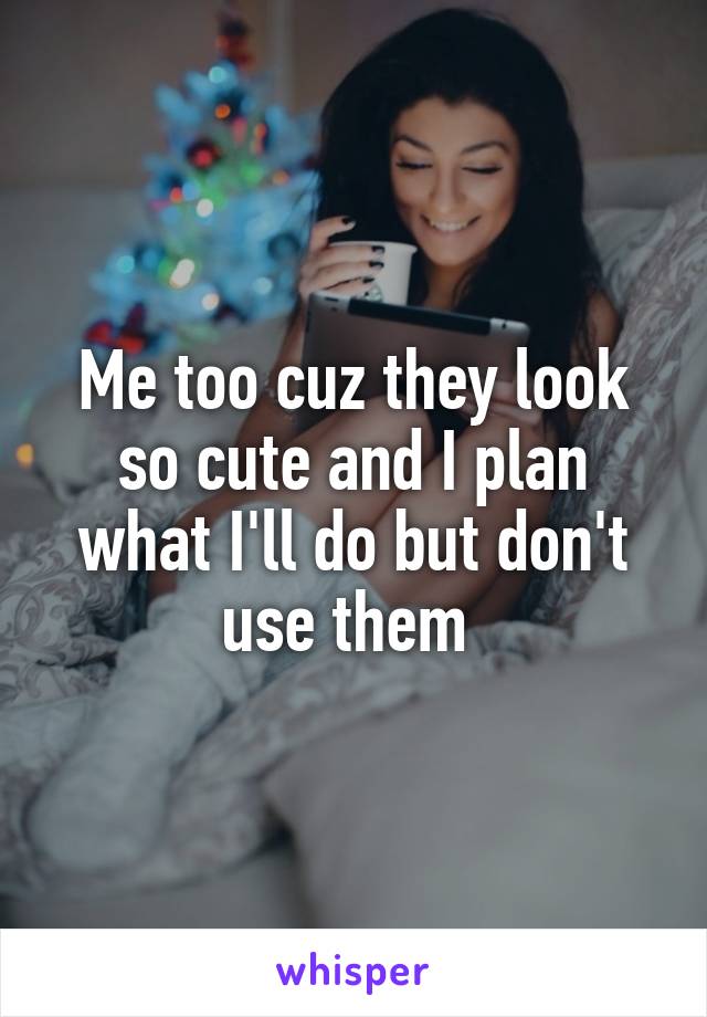 Me too cuz they look so cute and I plan what I'll do but don't use them 