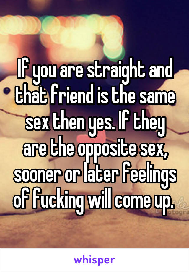 If you are straight and that friend is the same sex then yes. If they are the opposite sex, sooner or later feelings of fucking will come up. 