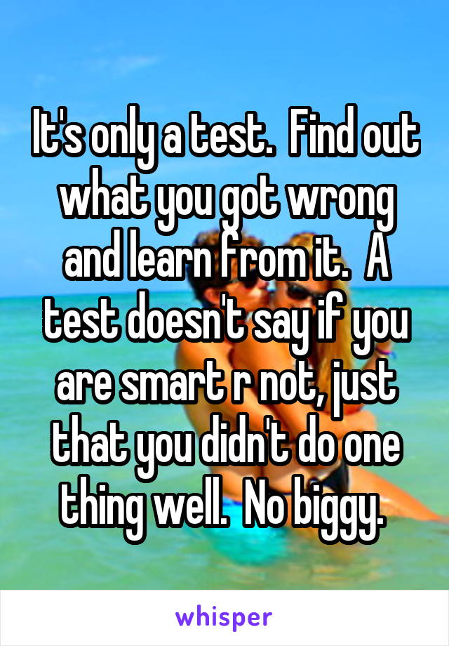 It's only a test.  Find out what you got wrong and learn from it.  A test doesn't say if you are smart r not, just that you didn't do one thing well.  No biggy. 