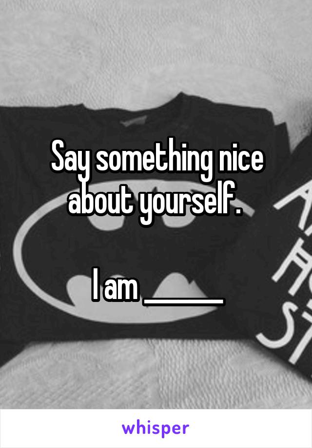 Say something nice about yourself. 

I am _______