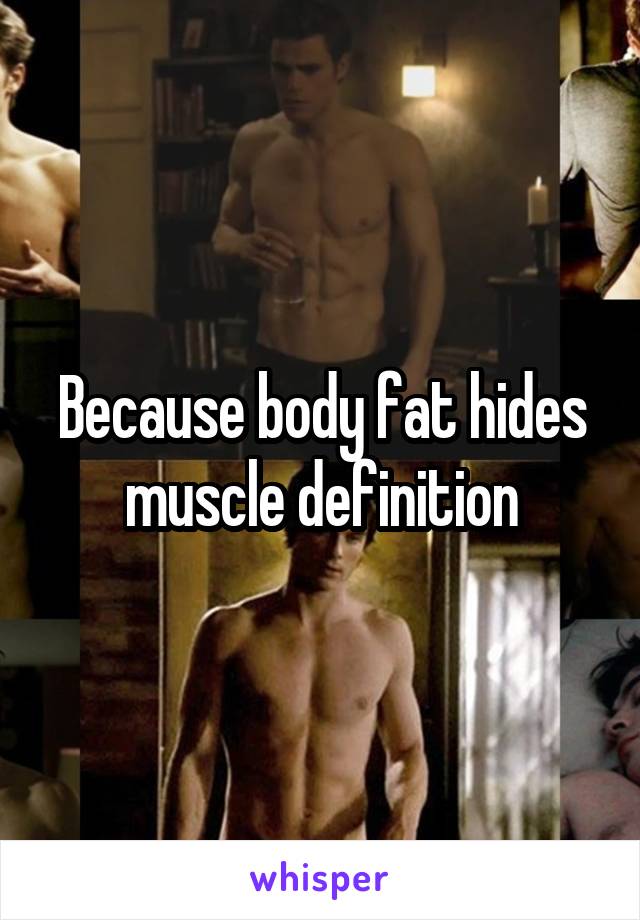 Because body fat hides muscle definition