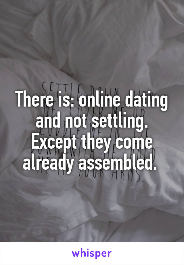 There is: online dating and not settling. Except they come already assembled. 