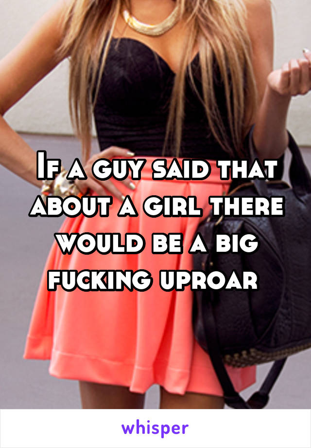 If a guy said that about a girl there would be a big fucking uproar 