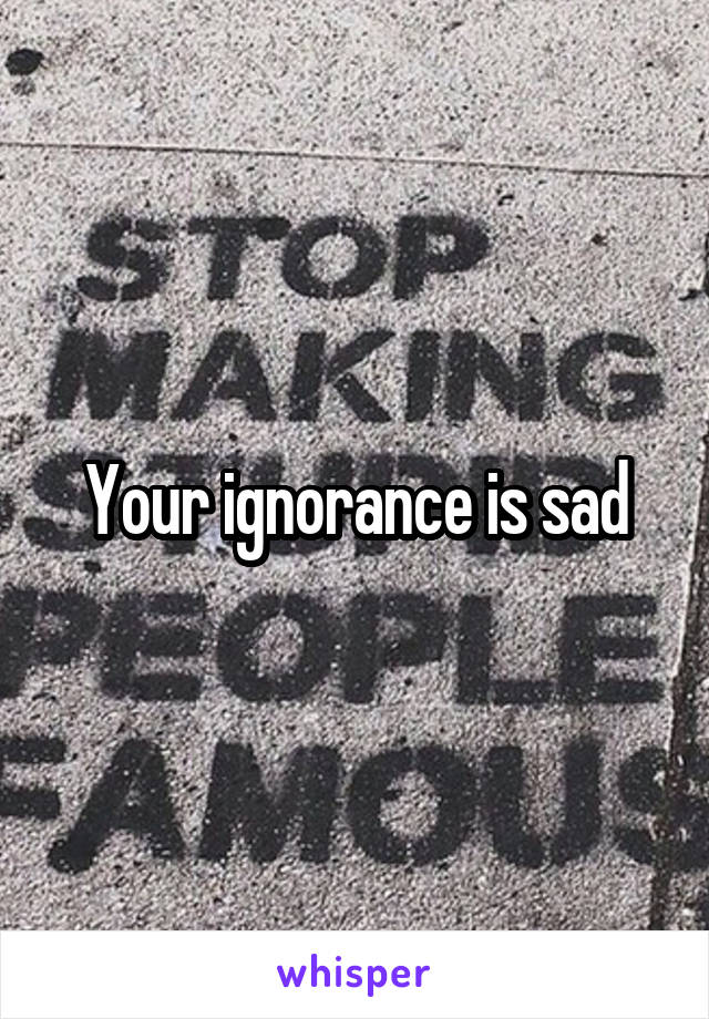 Your ignorance is sad