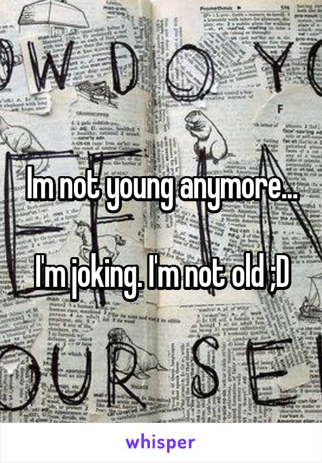 Im not young anymore...

I'm joking. I'm not old ;D