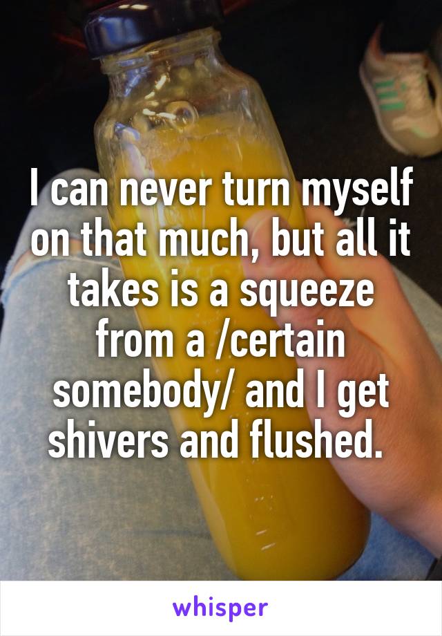 I can never turn myself on that much, but all it takes is a squeeze from a /certain somebody/ and I get shivers and flushed. 