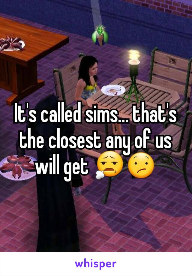 It's called sims... that's the closest any of us will get 😧😕