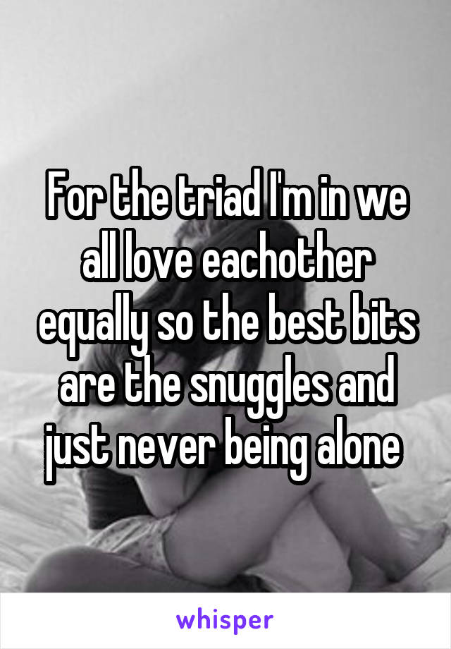 For the triad I'm in we all love eachother equally so the best bits are the snuggles and just never being alone 