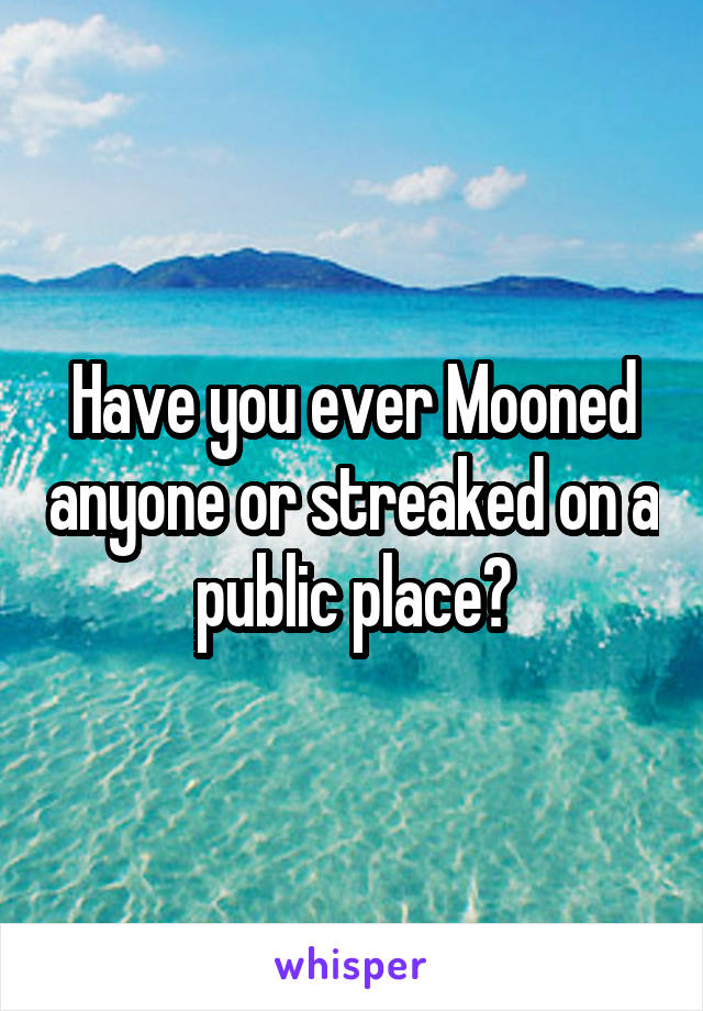 Have you ever Mooned anyone or streaked on a public place?