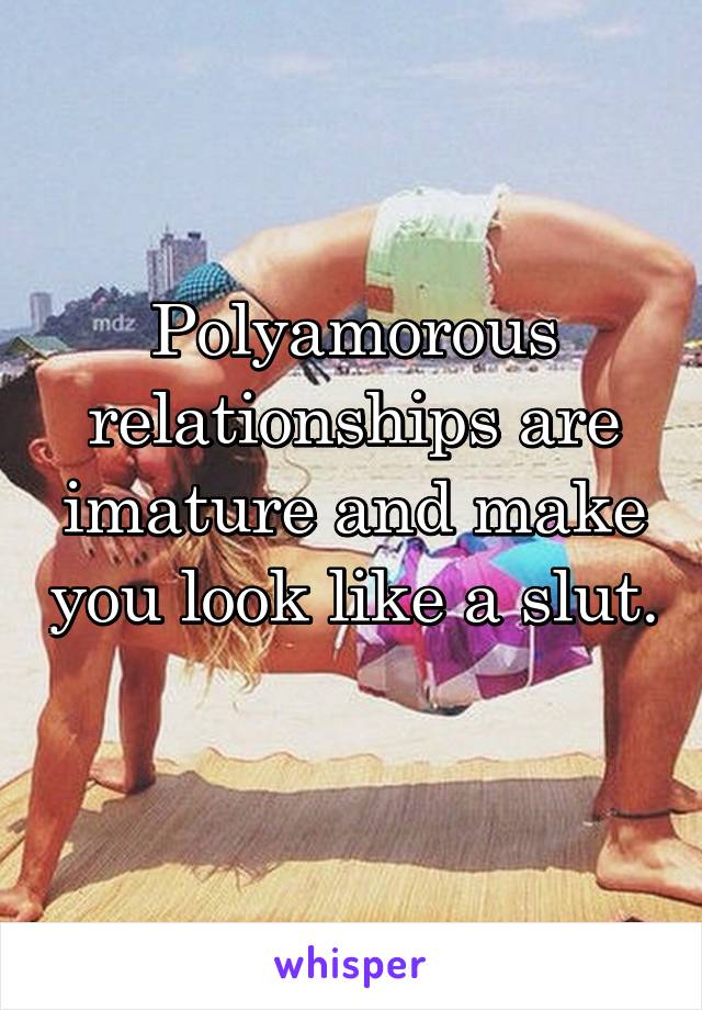 Polyamorous relationships are imature and make you look like a slut. 