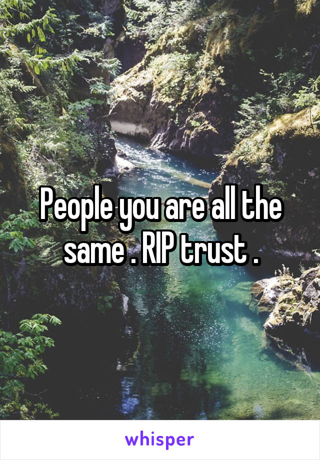 People you are all the same . RIP trust .