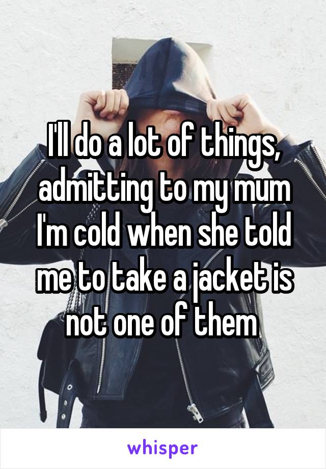 I'll do a lot of things, admitting to my mum I'm cold when she told me to take a jacket is not one of them 