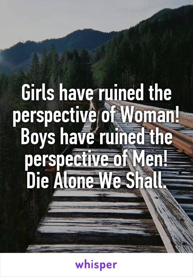 Girls have ruined the perspective of Woman!
Boys have ruined the perspective of Men!
Die Alone We Shall.
