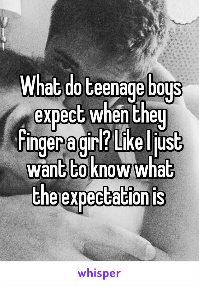 What do teenage boys expect when they finger a girl? Like I just want to know what the expectation is 