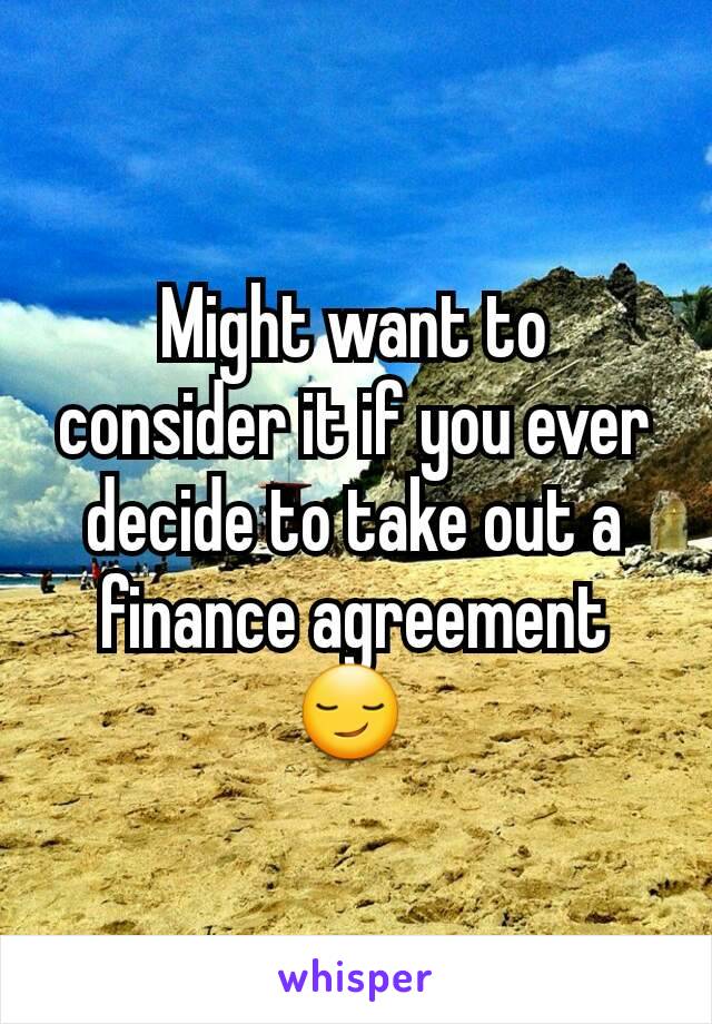 Might want to consider it if you ever decide to take out a finance agreement 😏 