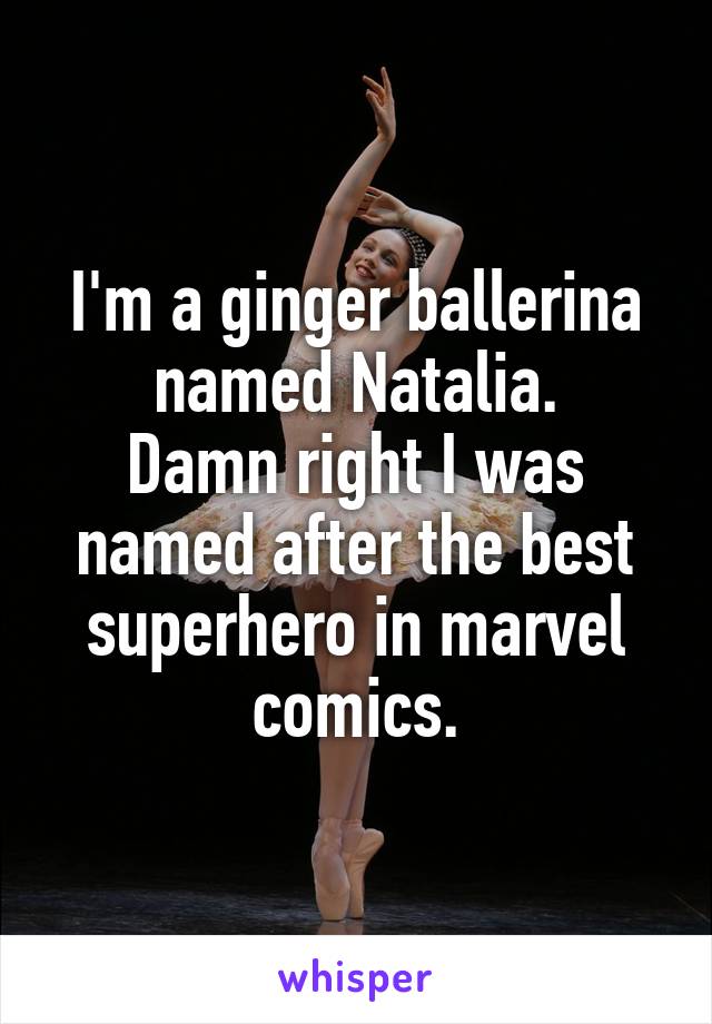 I'm a ginger ballerina named Natalia.
Damn right I was named after the best superhero in marvel comics.