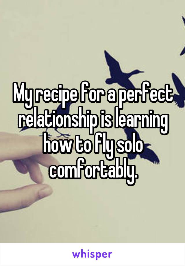 My recipe for a perfect relationship is learning how to fly solo comfortably.