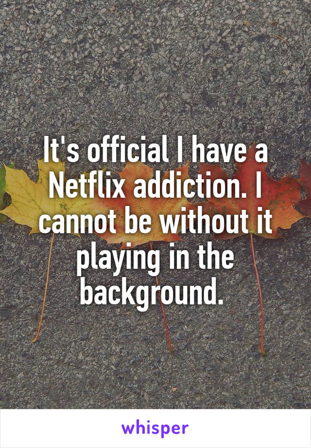 It's official I have a Netflix addiction. I cannot be without it playing in the background. 