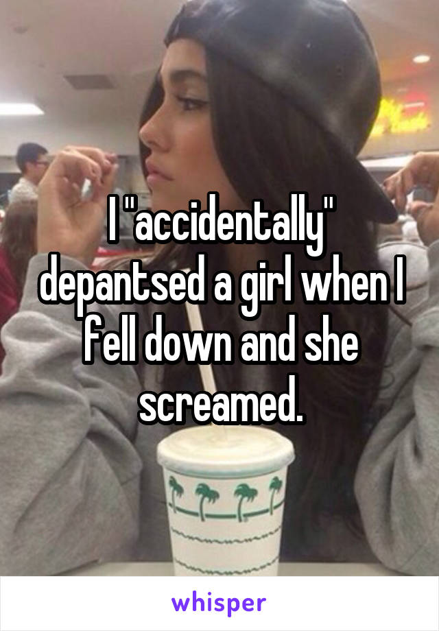 I "accidentally" depantsed a girl when I fell down and she screamed.