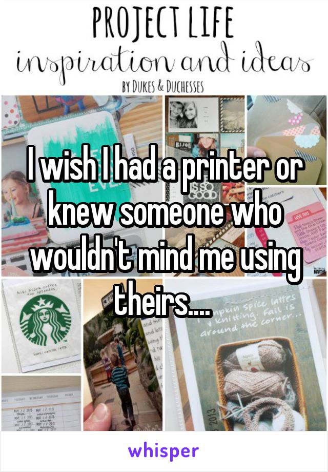 I wish I had a printer or knew someone who wouldn't mind me using theirs.... 