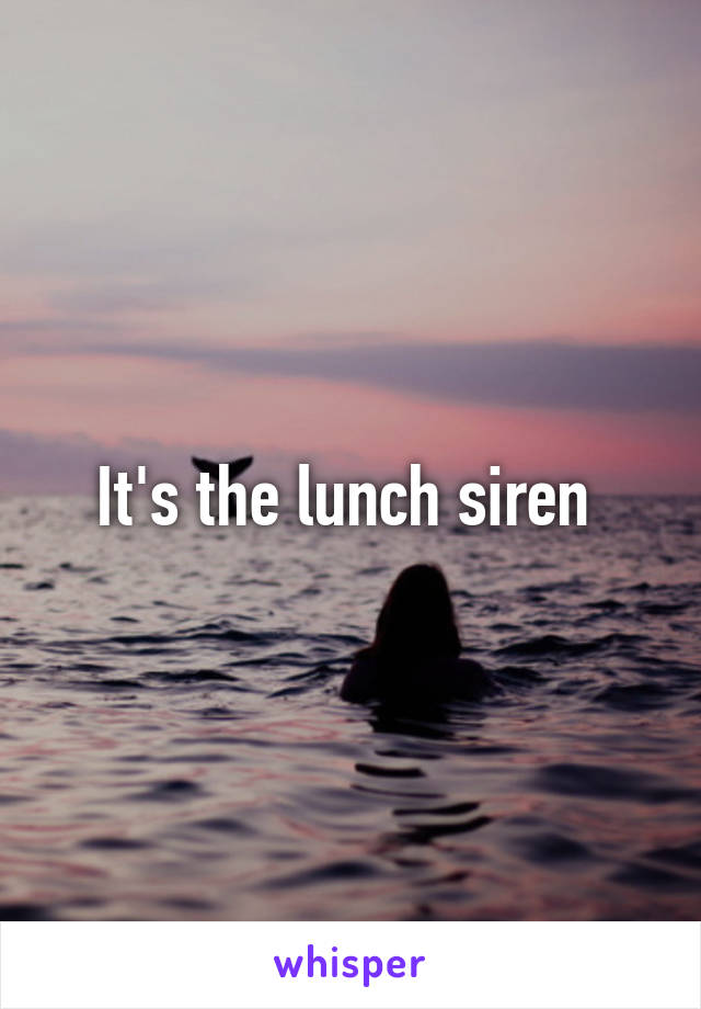 It's the lunch siren 